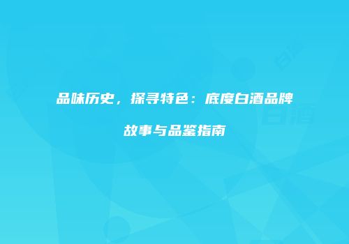 品味历史，探寻特色：底度白酒品牌故事与品鉴指南