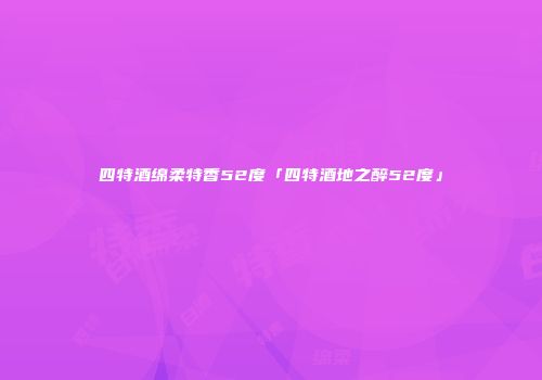 四特酒绵柔特香52度「四特酒地之醉52度」
