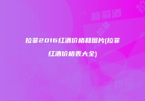 拉菲2016红酒价格和图片(拉菲红酒价格表大全)