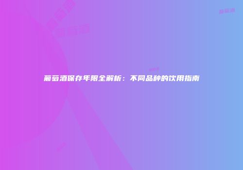 葡萄酒保存年限全解析：不同品种的饮用指南