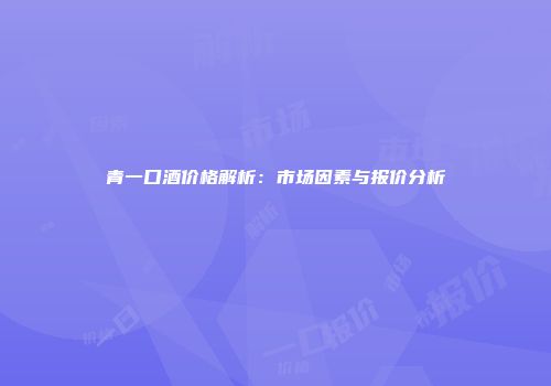 青一口酒价格解析：市场因素与报价分析