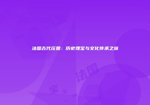 法国古代庄园：历史瑰宝与文化传承之旅