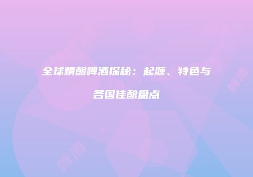 全球精酿啤酒探秘：起源、特色与各国佳酿盘点