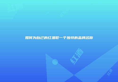 如何为自己的红酒取一个独特的品牌名称