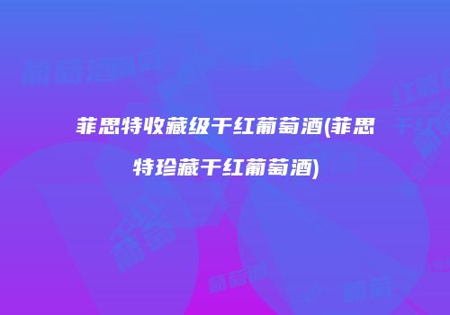 菲思特收藏级干红葡萄酒(菲思特珍藏干红葡萄酒)