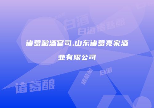 诸葛酿酒官司,山东诸葛亮家酒业有限公司