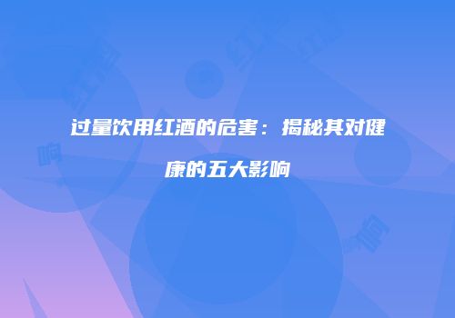 过量饮用红酒的危害：揭秘其对健康的五大影响