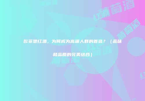 欧菲堡红酒，为何成为高端人群的首选？（品味和品质的完美结合）