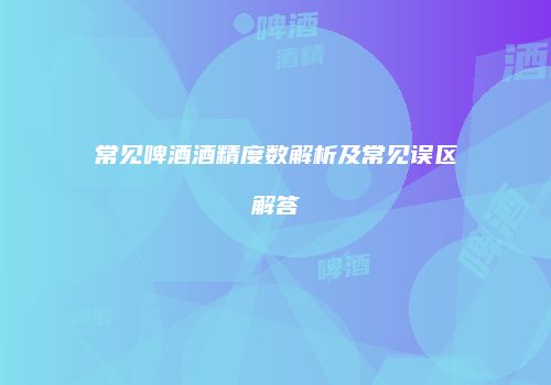常见啤酒酒精度数解析及常见误区解答