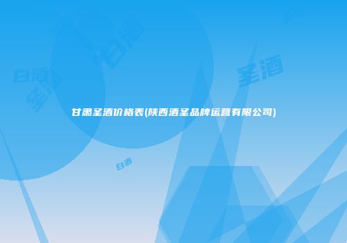 甘肃圣酒价格表(陕西酒圣品牌运营有限公司)