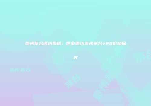 贵州茅台酒坊揭秘：世家酒坊贵州茅台v20价格探讨