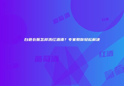 白色衣服怎样洗红酒渍？专家教你轻松解决