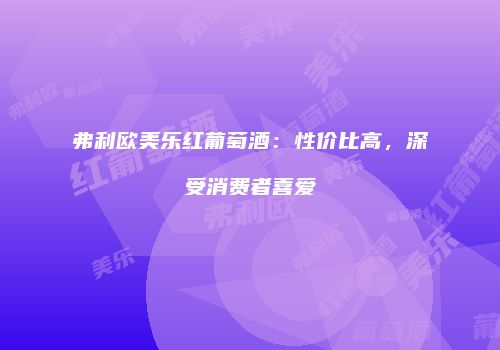 弗利欧美乐红葡萄酒：性价比高，深受消费者喜爱