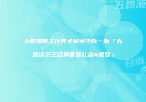 五粮液帝王经典柔和多少钱一瓶「五粮液帝王经典套装礼盒4瓶装」