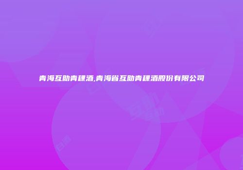 青海互助青稞酒,青海省互助青稞酒股份有限公司