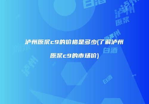 泸州原浆c9的价格是多少(了解泸州原浆c9的市场价)