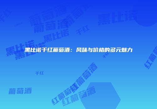 黑比诺干红葡萄酒：风味与价格的多元魅力