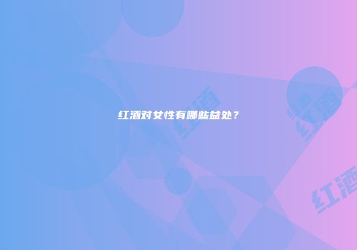红酒对女性有哪些益处？