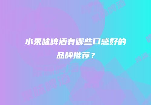 水果味啤酒有哪些口感好的品牌推荐？