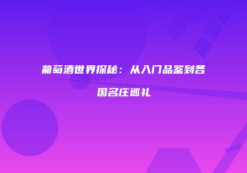 葡萄酒世界探秘：从入门品鉴到各国名庄巡礼