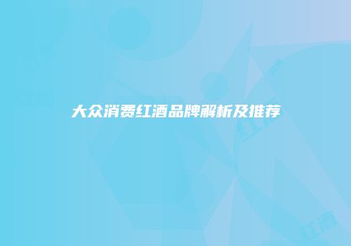 大众消费红酒品牌解析及推荐