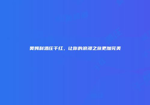 奥姆利酒庄干红，让你的浪漫之旅更加完美