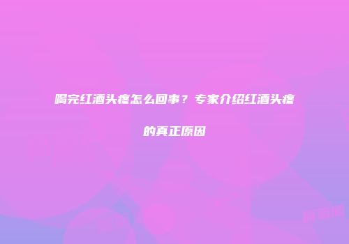 喝完红酒头疼怎么回事？专家介绍红酒头疼的真正原因