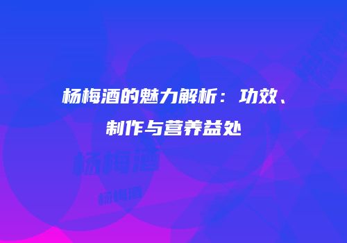 杨梅酒的魅力解析：功效、制作与营养益处