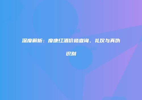 深度解析：度康红酒价格查询、礼仪与真伪识别