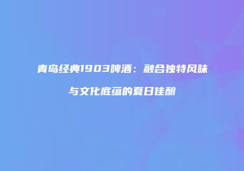 青岛经典1903啤酒：融合独特风味与文化底蕴的夏日佳酿