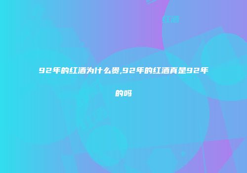 92年的红酒为什么贵,92年的红酒真是92年的吗