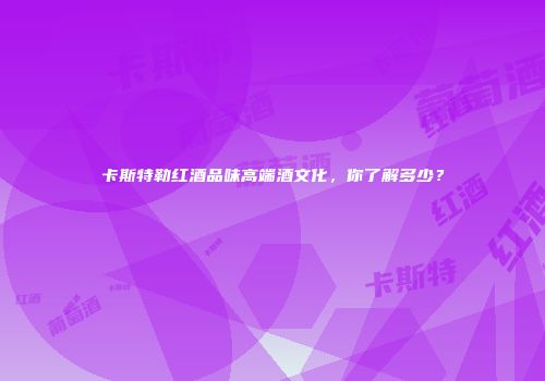 卡斯特勒红酒品味高端酒文化，你了解多少？