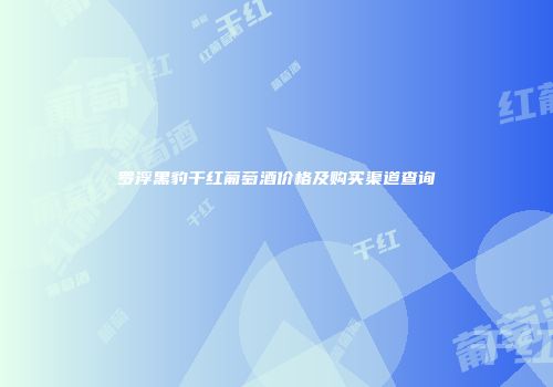 罗浮黑豹干红葡萄酒价格及购买渠道查询