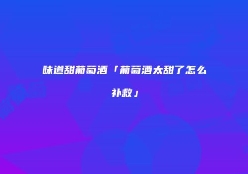 味道甜葡萄酒「葡萄酒太甜了怎么补救」