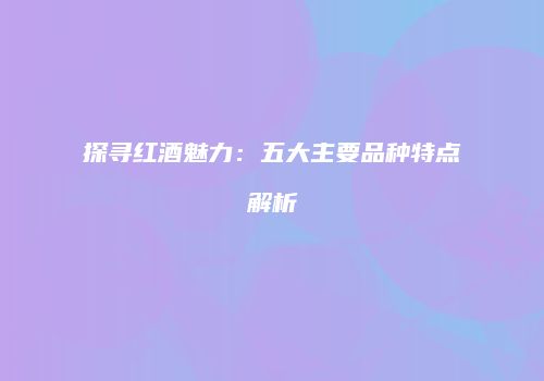探寻红酒魅力：五大主要品种特点解析