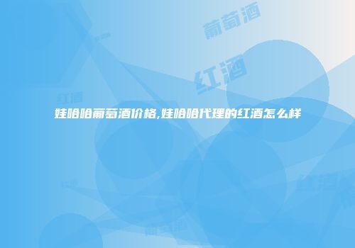 娃哈哈葡萄酒价格,娃哈哈代理的红酒怎么样