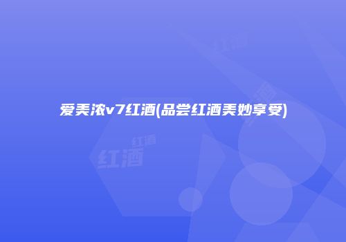 爱美浓v7红酒(品尝红酒美妙享受)