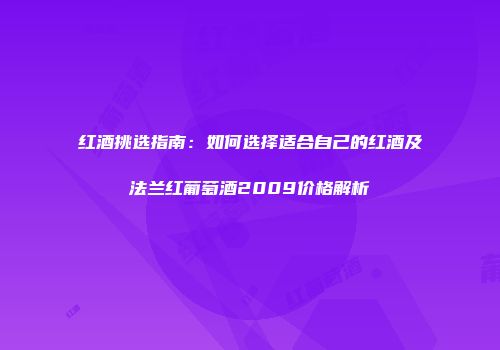 红酒挑选指南：如何选择适合自己的红酒及法兰红葡萄酒2009价格解析
