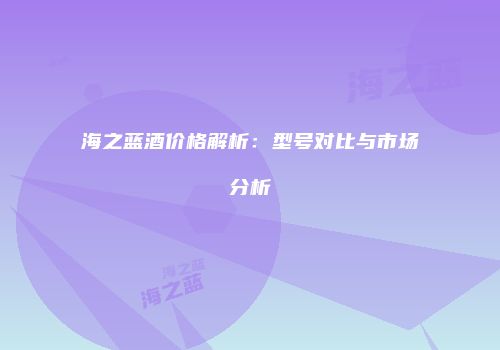 海之蓝酒价格解析：型号对比与市场分析