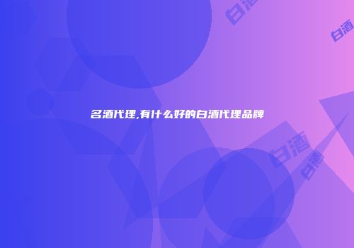 名酒代理,有什么好的白酒代理品牌