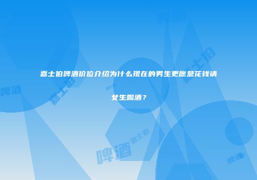 嘉士伯啤酒价位介绍为什么现在的男生更愿意花钱请女生喝酒？