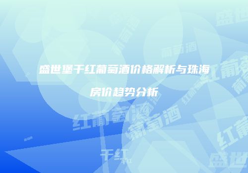 盛世堡干红葡萄酒价格解析与珠海房价趋势分析