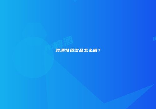 啤酒特色饮品怎么做？