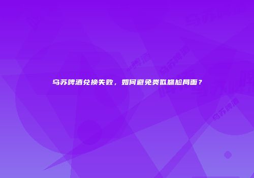 乌苏啤酒兑换失败，如何避免类似尴尬局面？