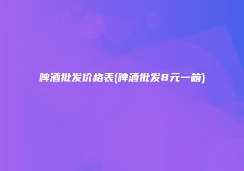 啤酒批发价格表(啤酒批发8元一箱)