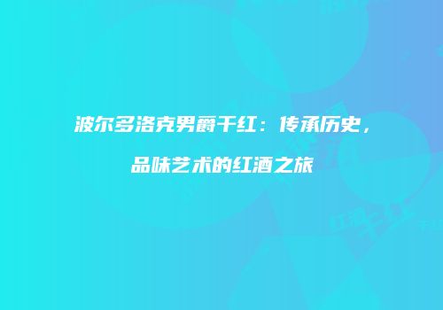 波尔多洛克男爵干红：传承历史，品味艺术的红酒之旅