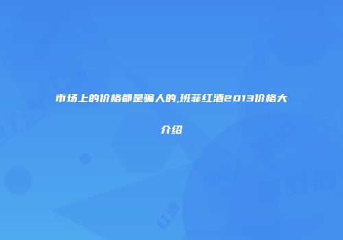 市场上的价格都是骗人的,班菲红酒2013价格大介绍
