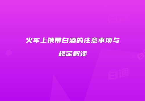 火车上携带白酒的注意事项与规定解读