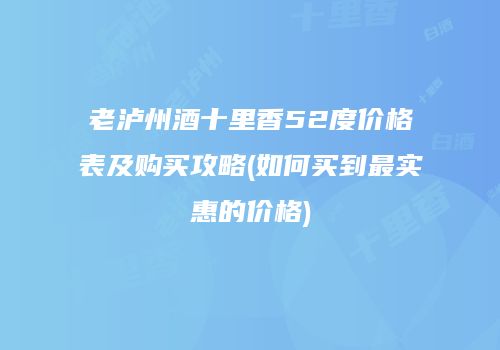 老泸州酒十里香52度价格表及购买攻略(如何买到最实惠的价格)