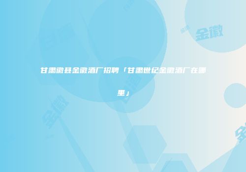 甘肃徽县金徽酒厂招聘「甘肃世纪金徽酒厂在哪里」